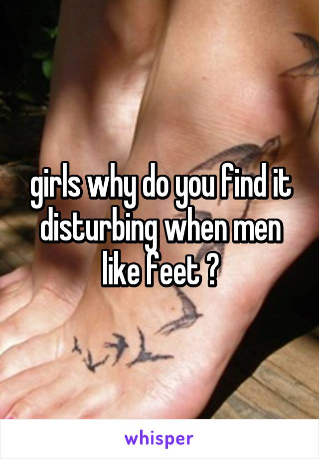 girls why do you find it disturbing when men like feet ?