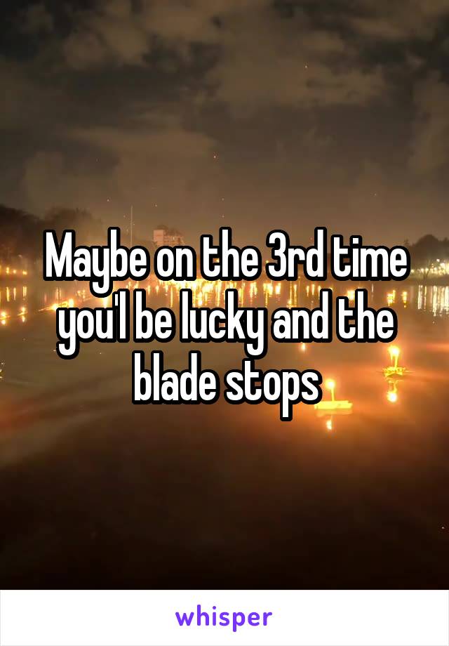 Maybe on the 3rd time you'l be lucky and the blade stops