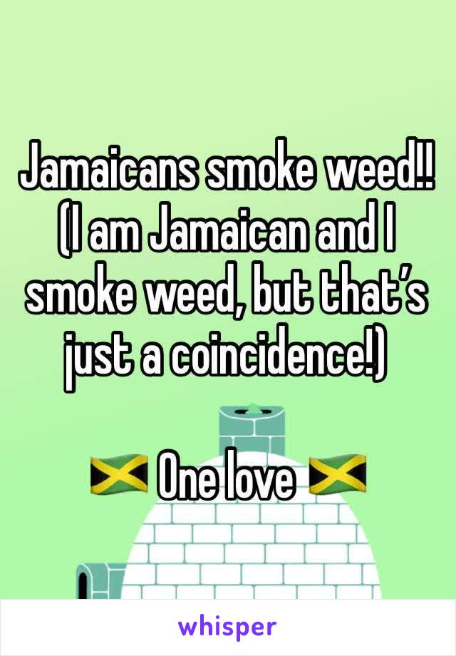 Jamaicans smoke weed!! (I am Jamaican and I smoke weed, but that’s just a coincidence!)

🇯🇲 One love 🇯🇲 