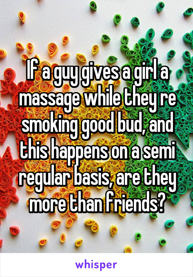 If a guy gives a girl a massage while they re smoking good bud, and this happens on a semi regular basis, are they more than friends?