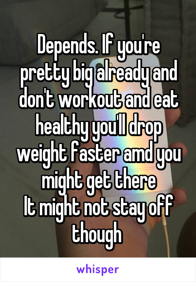 Depends. If you're pretty big already and don't workout and eat healthy you'll drop weight faster amd you might get there
It might not stay off though 