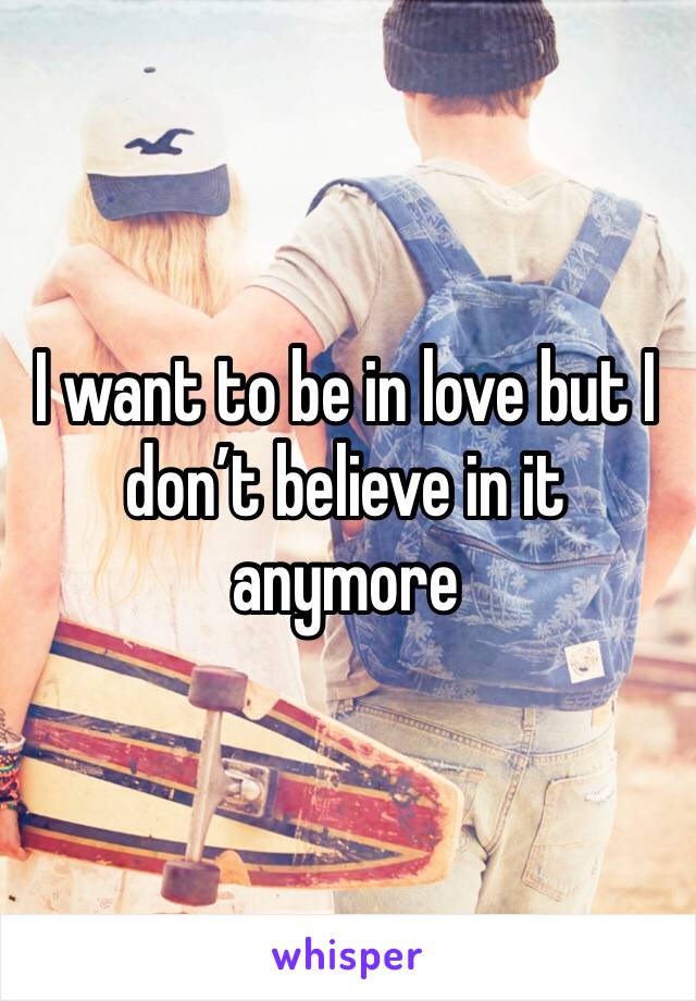 I want to be in love but I don’t believe in it anymore 