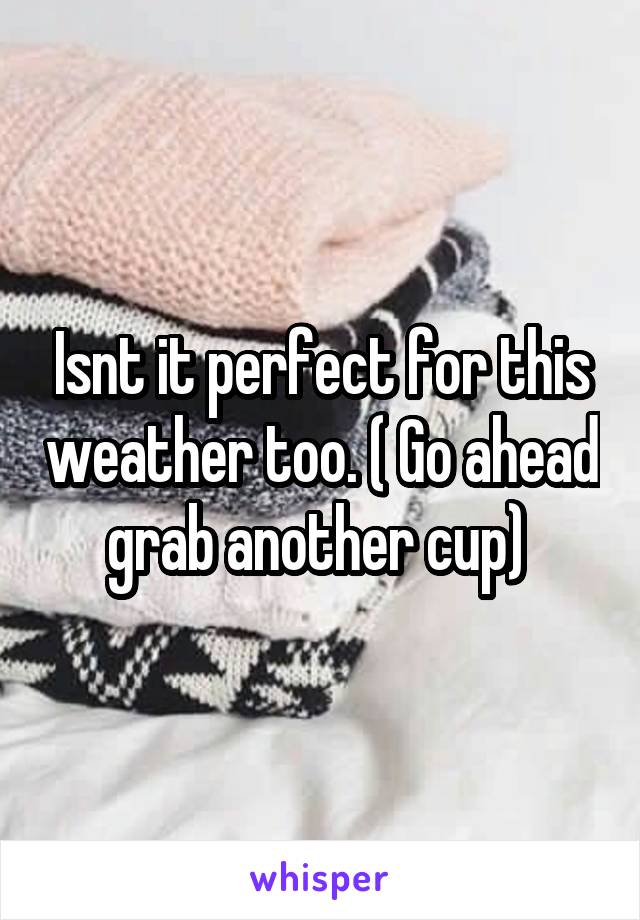 Isnt it perfect for this weather too. ( Go ahead grab another cup) 