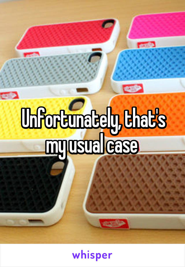 Unfortunately, that's my usual case 