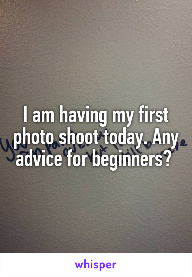 I am having my first photo shoot today. Any advice for beginners? 