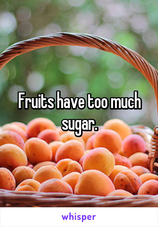 Fruits have too much sugar.