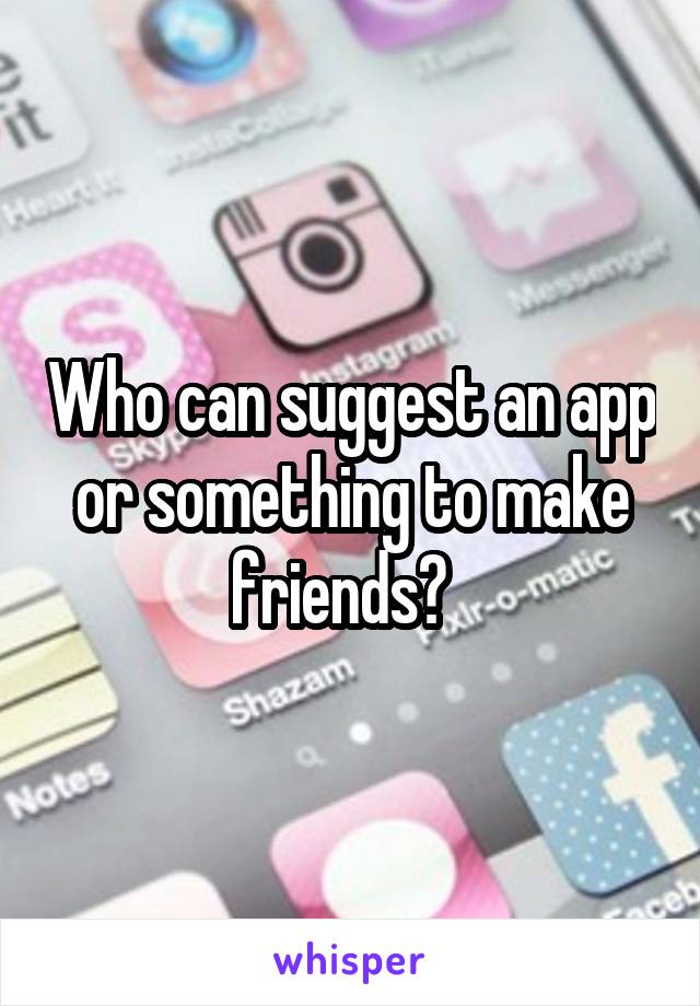 Who can suggest an app or something to make friends?  