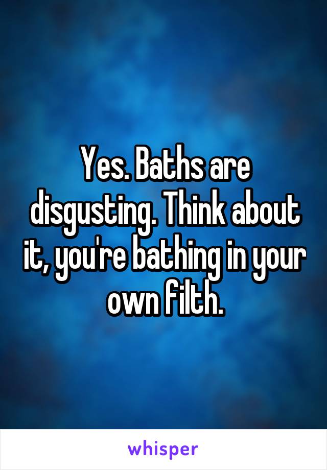 Yes. Baths are disgusting. Think about it, you're bathing in your own filth.