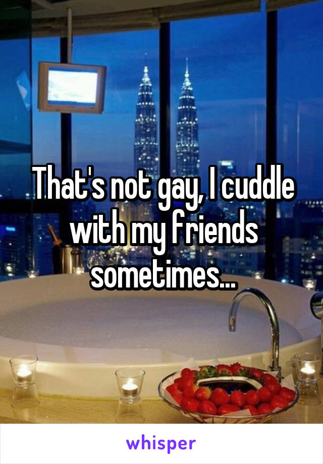 That's not gay, I cuddle with my friends sometimes...