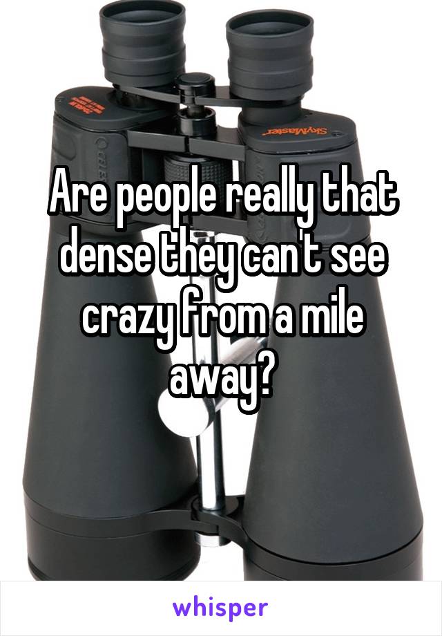 Are people really that dense they can't see crazy from a mile away?
