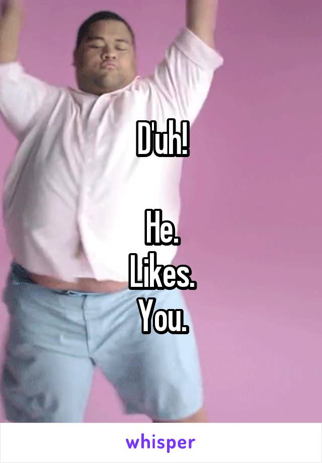 D'uh!

He.
Likes.
You.