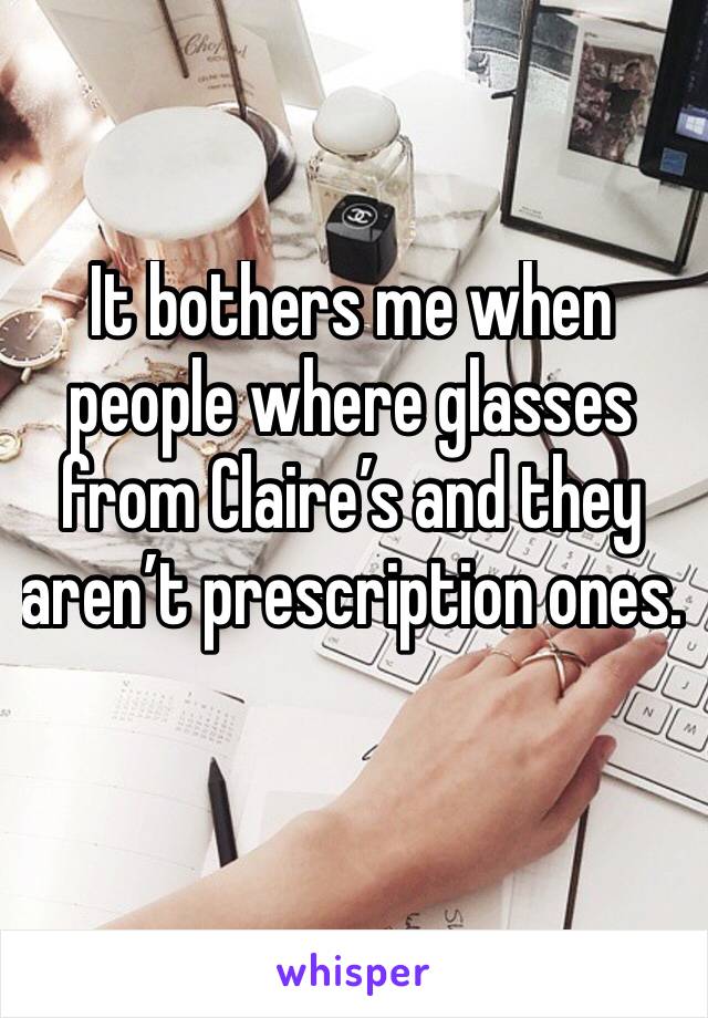 It bothers me when people where glasses from Claire’s and they aren’t prescription ones.