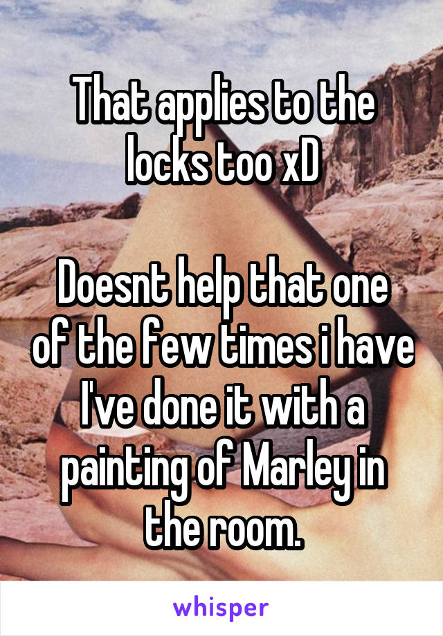 That applies to the locks too xD

Doesnt help that one of the few times i have I've done it with a painting of Marley in the room.