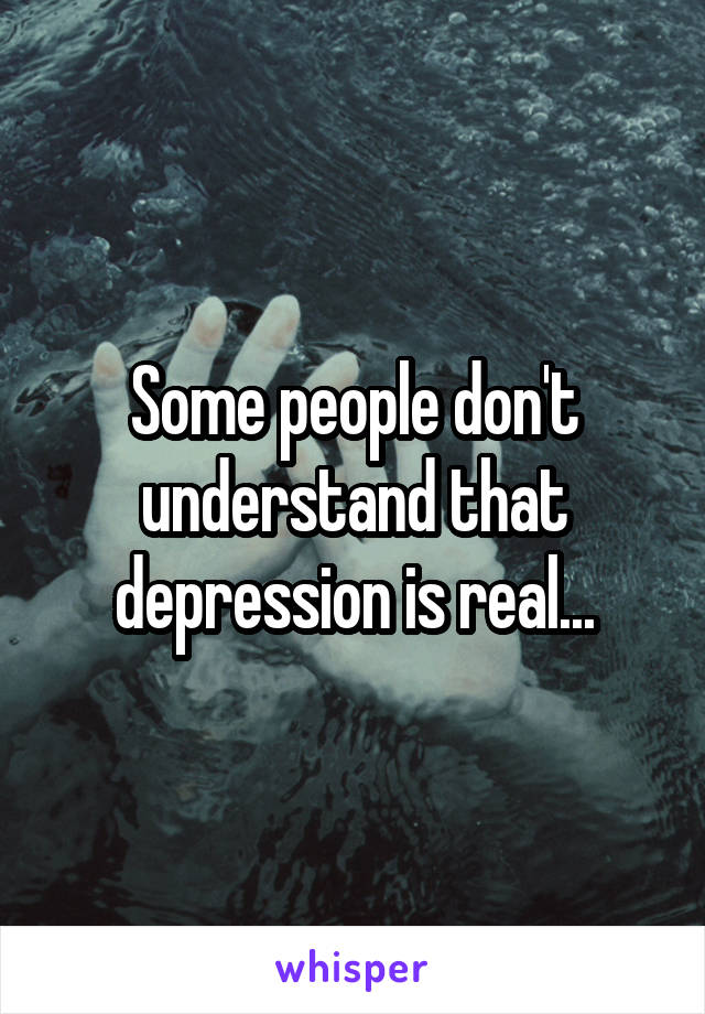 Some people don't understand that depression is real...