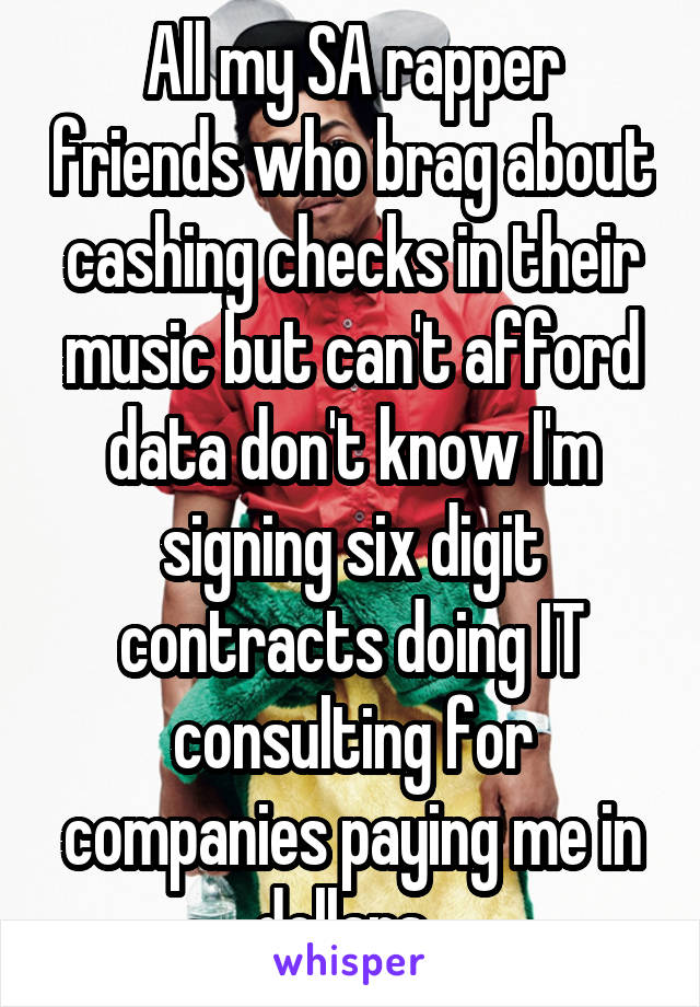 All my SA rapper friends who brag about cashing checks in their music but can't afford data don't know I'm signing six digit contracts doing IT consulting for companies paying me in dollars. 