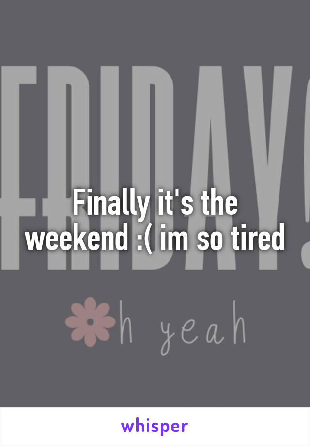 Finally it's the weekend :( im so tired