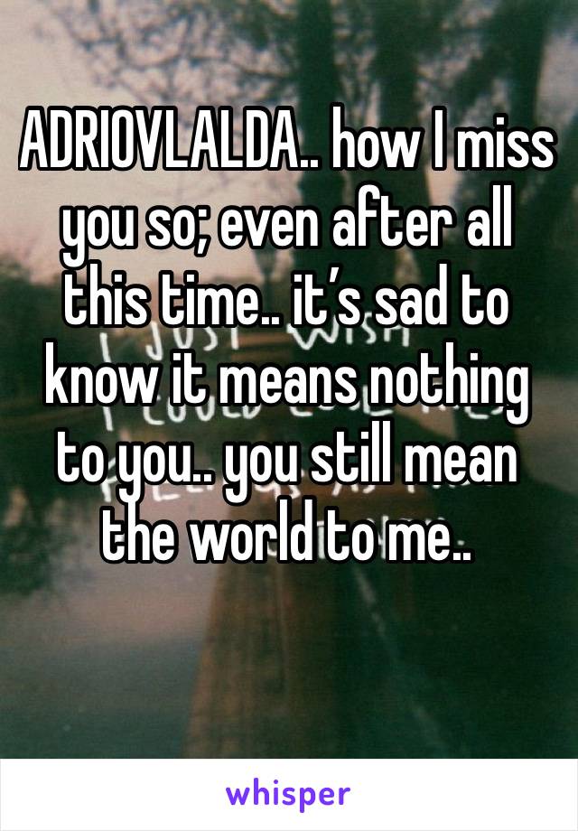 ADRIOVLALDA.. how I miss you so; even after all this time.. it’s sad to know it means nothing to you.. you still mean the world to me..