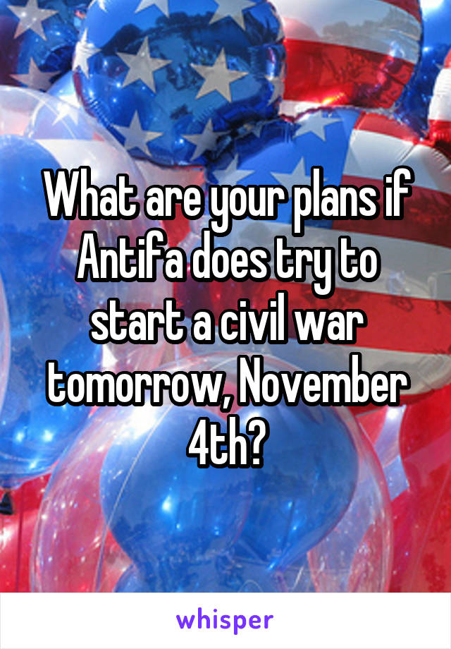 What are your plans if Antifa does try to start a civil war tomorrow, November 4th?