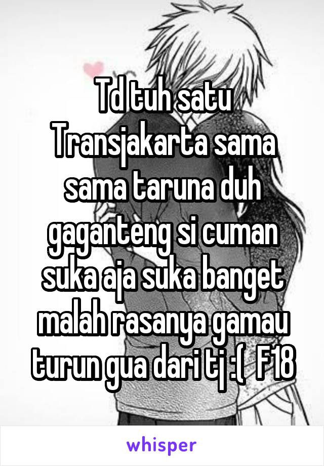 Td tuh satu Transjakarta sama sama taruna duh gaganteng si cuman suka aja suka banget malah rasanya gamau turun gua dari tj :(  F18