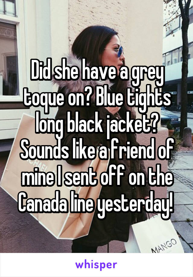 Did she have a grey toque on? Blue tights long black jacket? Sounds like a friend of mine I sent off on the Canada line yesterday! 