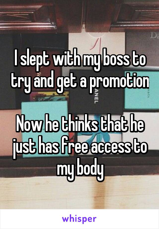 I slept with my boss to try and get a promotion 
Now he thinks that he just has free access to my body