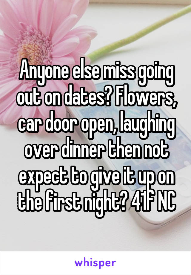 Anyone else miss going out on dates? Flowers, car door open, laughing over dinner then not expect to give it up on the first night? 41f NC