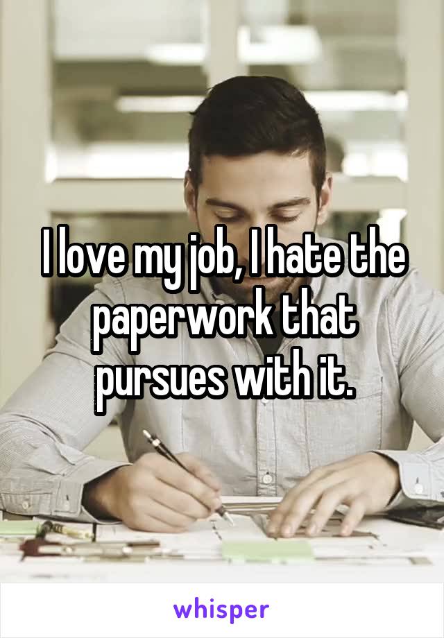 I love my job, I hate the paperwork that pursues with it.