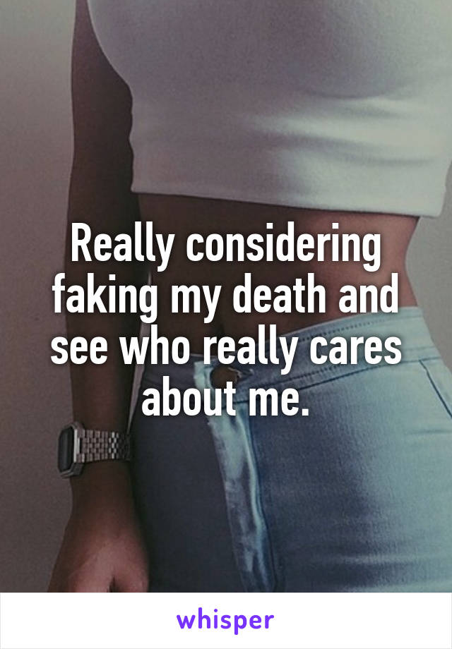 Really considering faking my death and see who really cares about me.