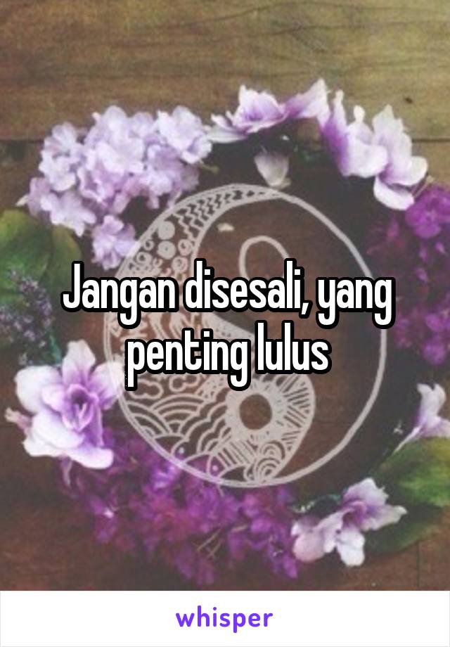 Jangan disesali, yang penting lulus