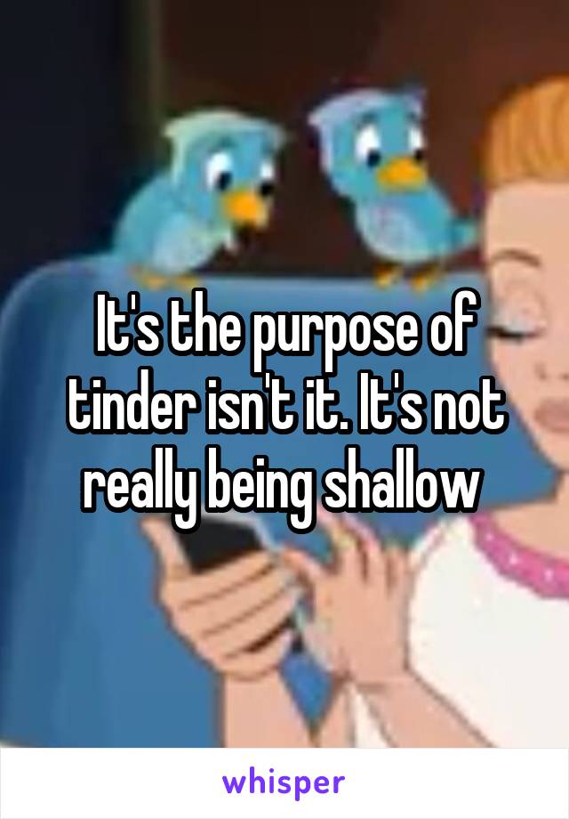 It's the purpose of tinder isn't it. It's not really being shallow 