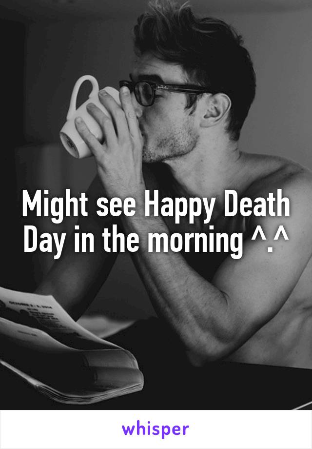 Might see Happy Death Day in the morning ^.^