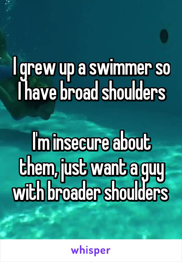 I grew up a swimmer so I have broad shoulders

I'm insecure about them, just want a guy with broader shoulders 