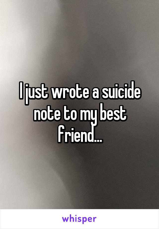 I just wrote a suicide note to my best friend...