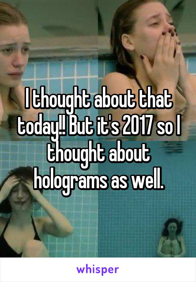 I thought about that today!! But it's 2017 so I thought about holograms as well.