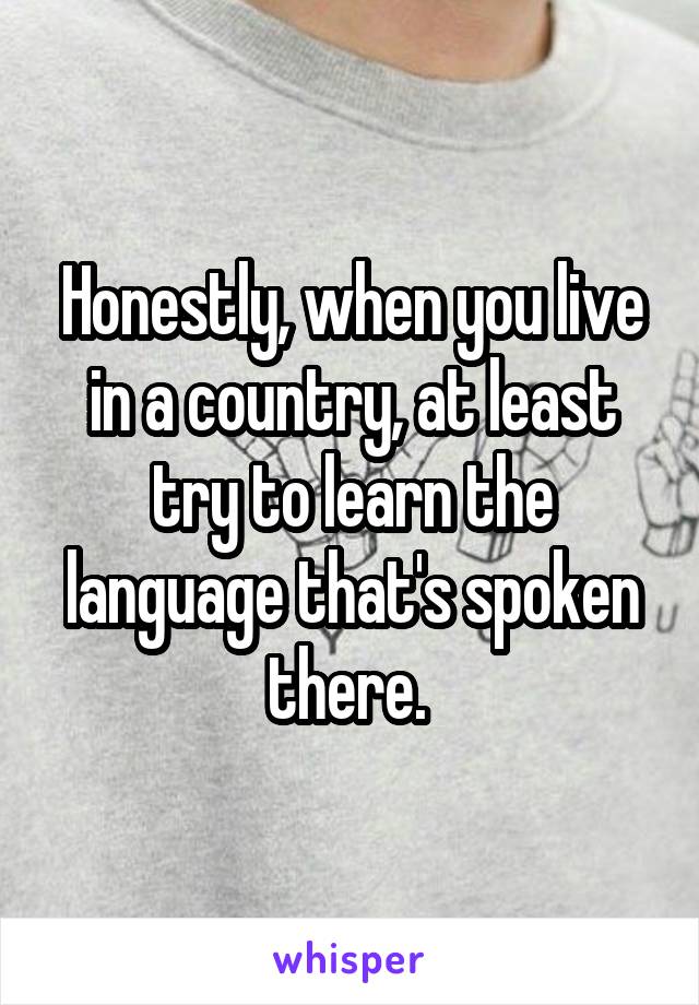 Honestly, when you live in a country, at least try to learn the language that's spoken there. 