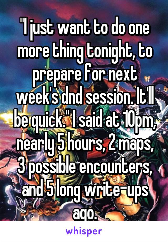 "I just want to do one more thing tonight, to prepare for next week's dnd session. It'll be quick." I said at 10pm, nearly 5 hours, 2 maps, 3 possible encounters, and 5 long write-ups ago.