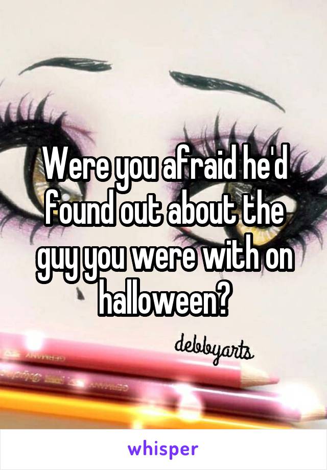 Were you afraid he'd found out about the guy you were with on halloween?