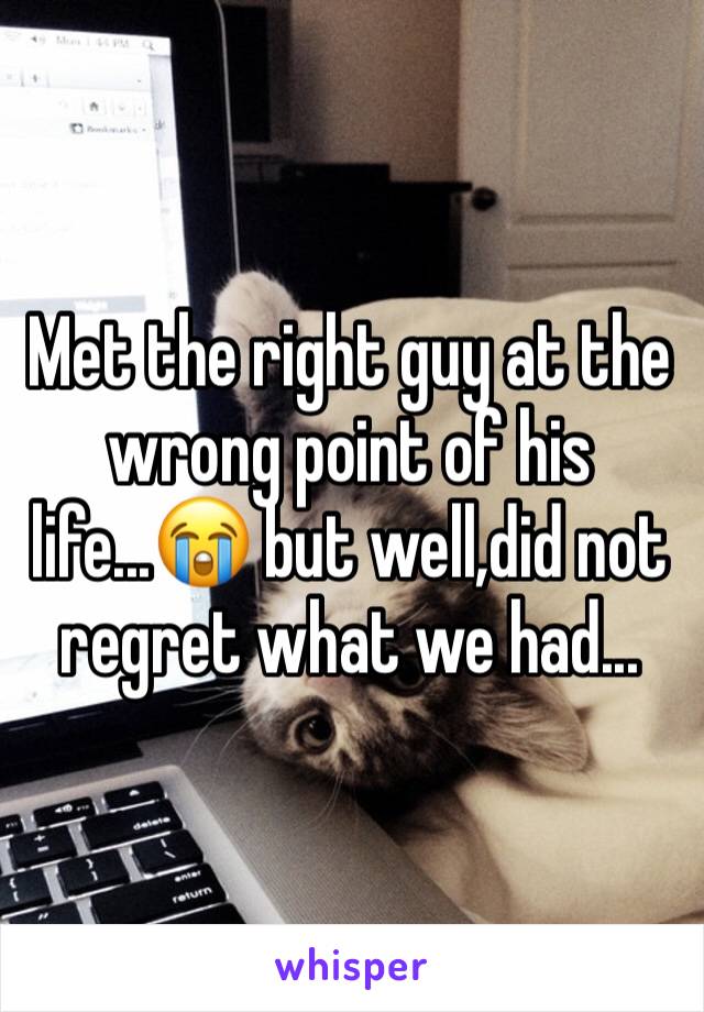 Met the right guy at the wrong point of his life...😭 but well,did not regret what we had...