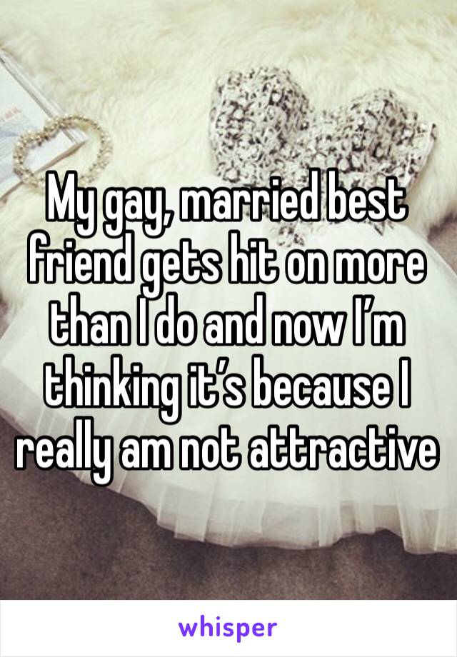 My gay, married best friend gets hit on more than I do and now I’m thinking it’s because I really am not attractive 