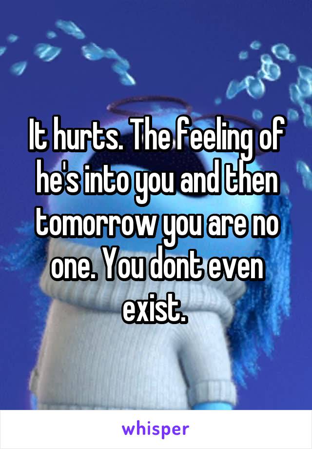 It hurts. The feeling of he's into you and then tomorrow you are no one. You dont even exist. 