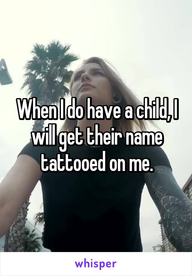 When I do have a child, I will get their name tattooed on me.