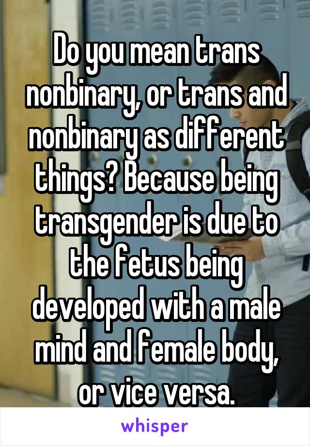 Do you mean trans nonbinary, or trans and nonbinary as different things? Because being transgender is due to the fetus being developed with a male mind and female body, or vice versa.