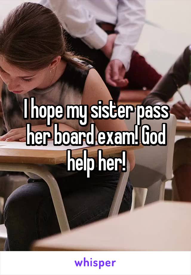 I hope my sister pass her board exam! God help her!