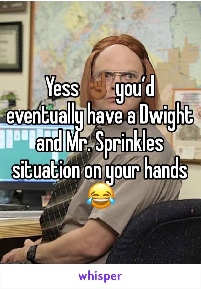 Yess ☝🏾 you’d eventually have a Dwight and Mr. Sprinkles situation on your hands 😂