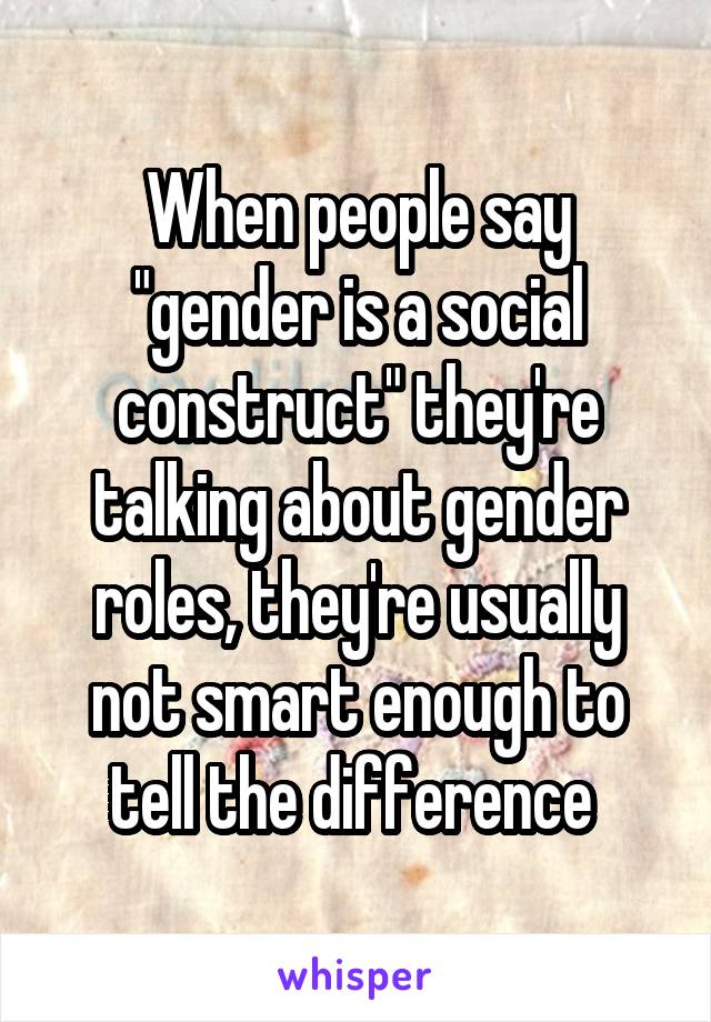 When people say "gender is a social construct" they're talking about gender roles, they're usually not smart enough to tell the difference 