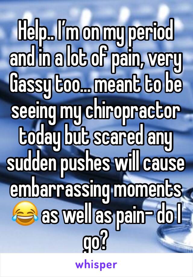 Help.. I’m on my period and in a lot of pain, very Gassy too... meant to be seeing my chiropractor today but scared any sudden pushes will cause embarrassing moments 😂 as well as pain- do I go?