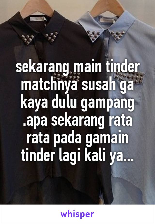 sekarang main tinder matchnya susah ga kaya dulu gampang .apa sekarang rata rata pada gamain tinder lagi kali ya...