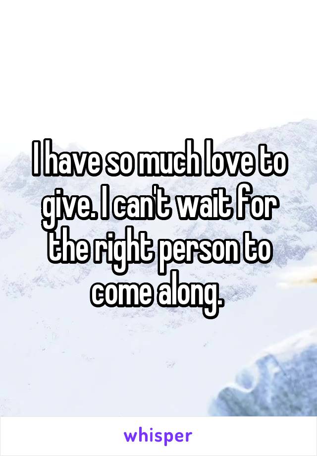 I have so much love to give. I can't wait for the right person to come along. 