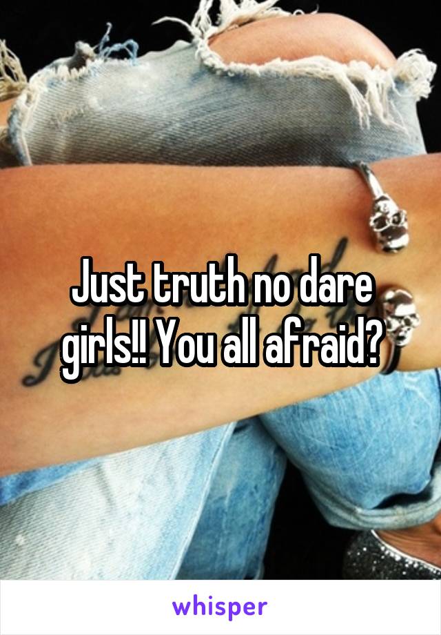 Just truth no dare girls!! You all afraid?