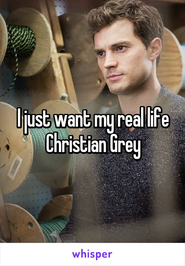 I just want my real life Christian Grey